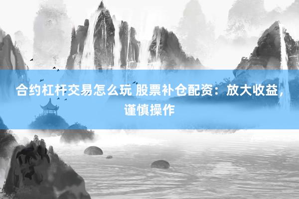 合约杠杆交易怎么玩 股票补仓配资：放大收益，谨慎操作
