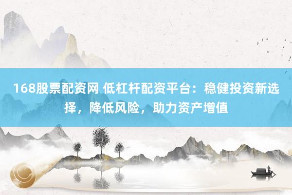 168股票配资网 低杠杆配资平台：稳健投资新选择，降低风险，助力资产增值