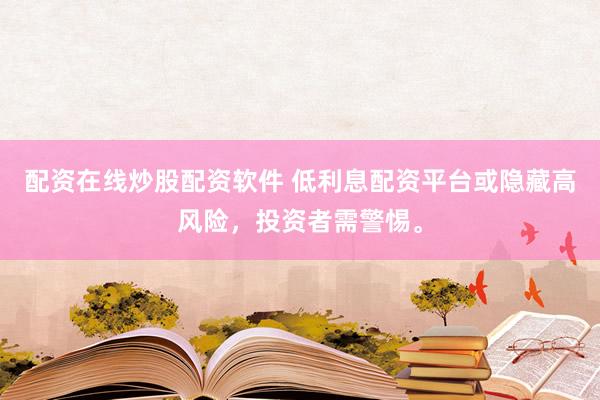 配资在线炒股配资软件 低利息配资平台或隐藏高风险，投资者需警惕。