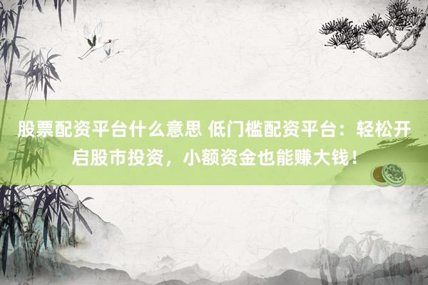 股票配资平台什么意思 低门槛配资平台：轻松开启股市投资，小额资金也能赚大钱！