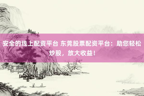 安全的线上配资平台 东莞股票配资平台：助您轻松炒股，放大收益！