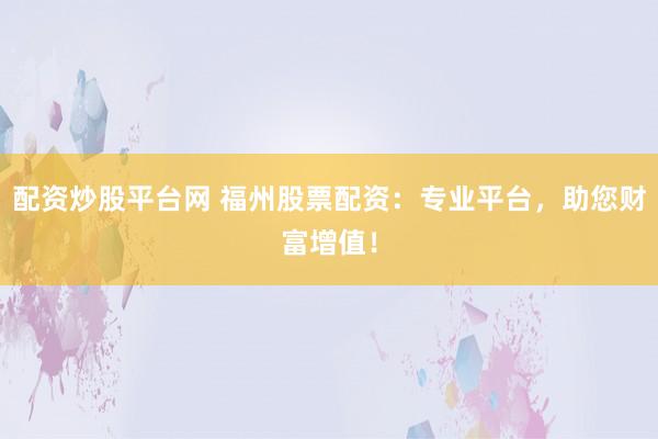 配资炒股平台网 福州股票配资：专业平台，助您财富增值！