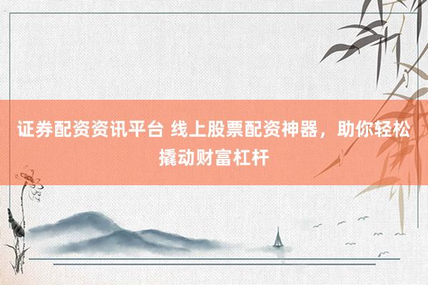 证券配资资讯平台 线上股票配资神器，助你轻松撬动财富杠杆
