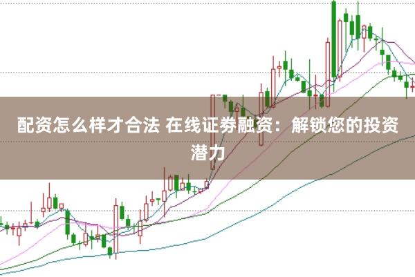 配资怎么样才合法 在线证劵融资：解锁您的投资潜力