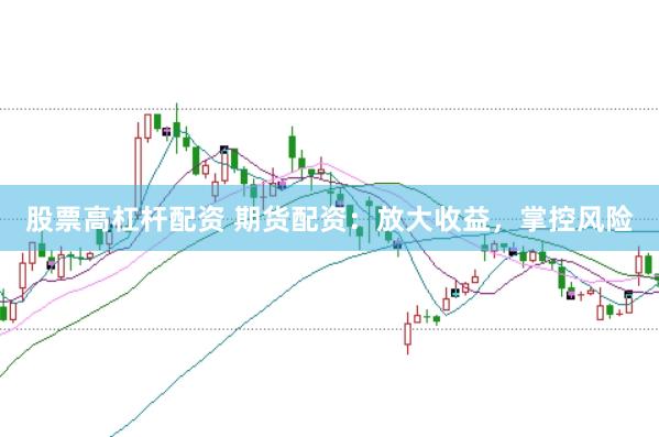 股票高杠杆配资 期货配资：放大收益，掌控风险