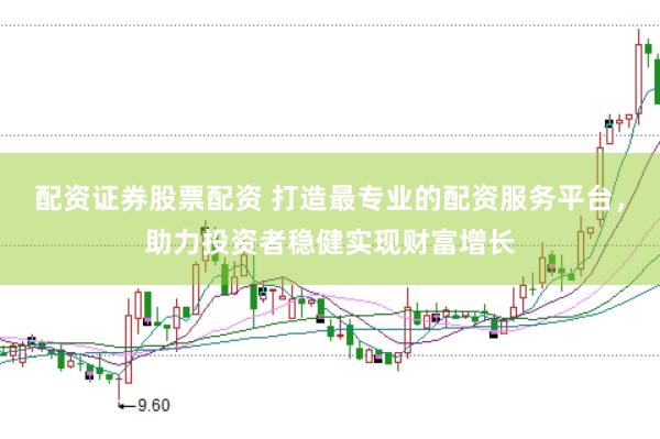配资证券股票配资 打造最专业的配资服务平台，助力投资者稳健实现财富增长