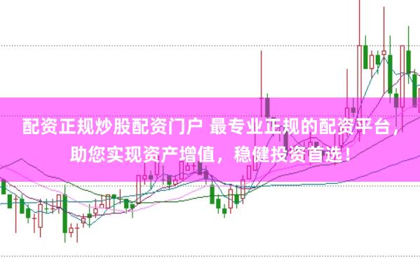 配资正规炒股配资门户 最专业正规的配资平台，助您实现资产增值，稳健投资首选！