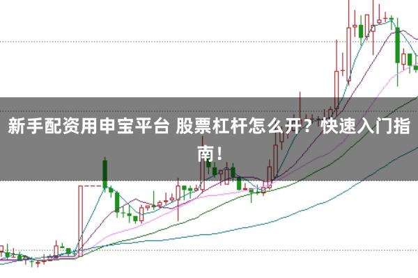 新手配资用申宝平台 股票杠杆怎么开？快速入门指南！