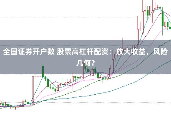 全国证券开户数 股票高杠杆配资：放大收益，风险几何？