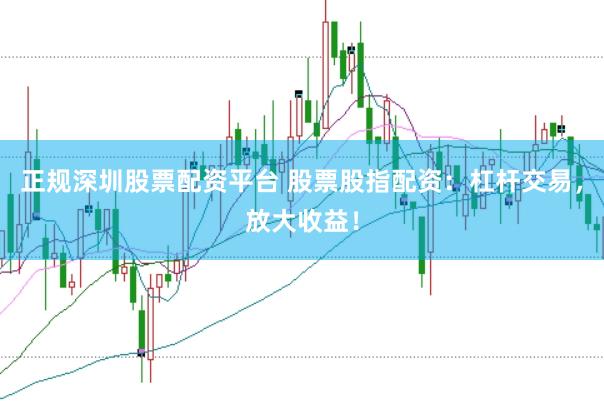 正规深圳股票配资平台 股票股指配资：杠杆交易，放大收益！