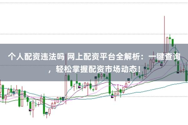 个人配资违法吗 网上配资平台全解析：一键查询，轻松掌握配资市场动态！
