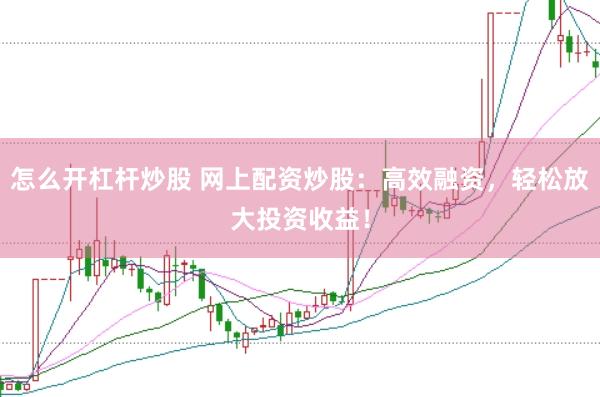 怎么开杠杆炒股 网上配资炒股：高效融资，轻松放大投资收益！