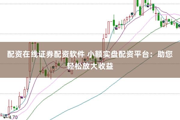 配资在线证券配资软件 小额实盘配资平台：助您轻松放大收益