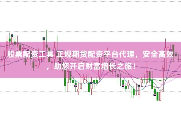 股票配资工具 正规期货配资平台代理，安全高效，助您开启财富增长之旅！
