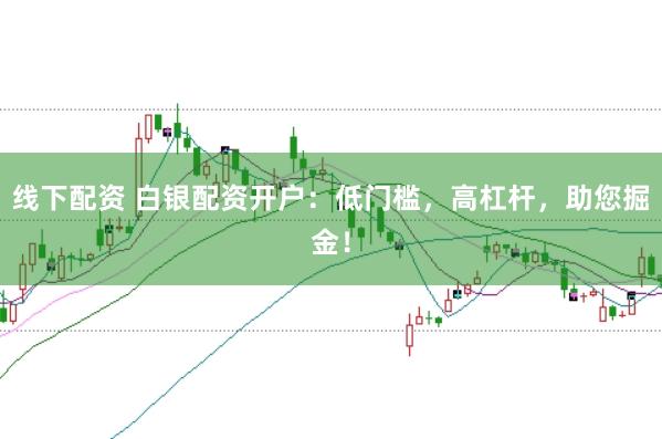 线下配资 白银配资开户：低门槛，高杠杆，助您掘金！