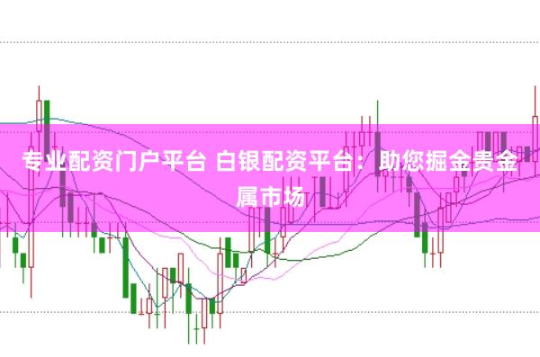 专业配资门户平台 白银配资平台：助您掘金贵金属市场