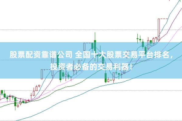 股票配资靠谱公司 全国十大股票交易平台排名，投资者必备的交易利器！
