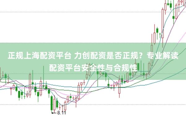 正规上海配资平台 力创配资是否正规？专业解读配资平台安全性与合规性