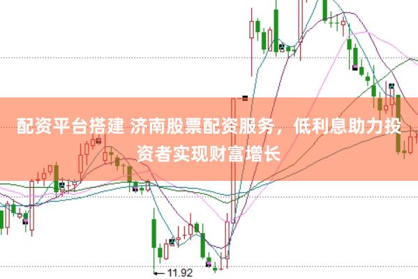 配资平台搭建 济南股票配资服务，低利息助力投资者实现财富增长
