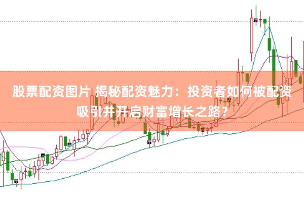 股票配资图片 揭秘配资魅力：投资者如何被配资吸引并开启财富增长之路？