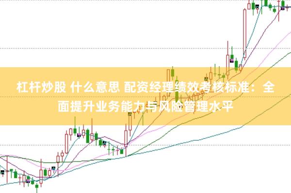 杠杆炒股 什么意思 配资经理绩效考核标准：全面提升业务能力与风险管理水平