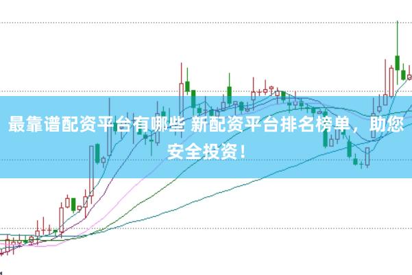最靠谱配资平台有哪些 新配资平台排名榜单，助您安全投资！