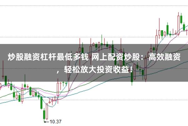 炒股融资杠杆最低多钱 网上配资炒股：高效融资，轻松放大投资收益！