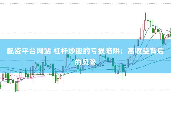 配资平台网站 杠杆炒股的亏损陷阱：高收益背后的风险