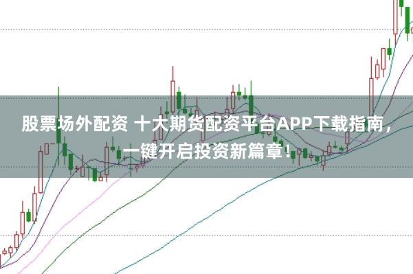 股票场外配资 十大期货配资平台APP下载指南，一键开启投资新篇章！