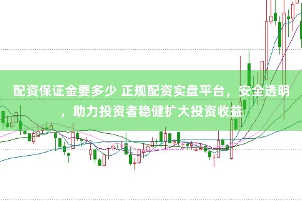 配资保证金要多少 正规配资实盘平台，安全透明，助力投资者稳健扩大投资收益