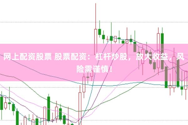 网上配资股票 股票配资：杠杆炒股，放大收益，风险需谨慎！