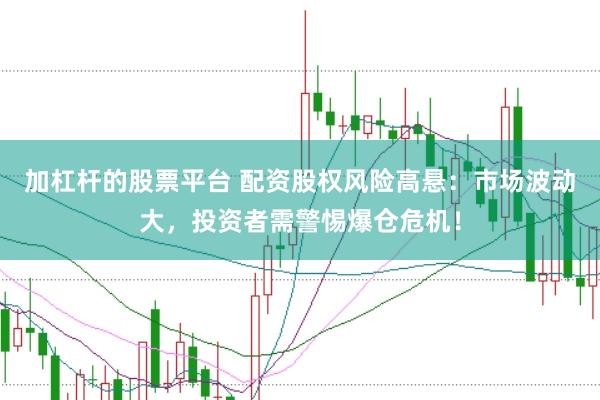 加杠杆的股票平台 配资股权风险高悬：市场波动大，投资者需警惕爆仓危机！