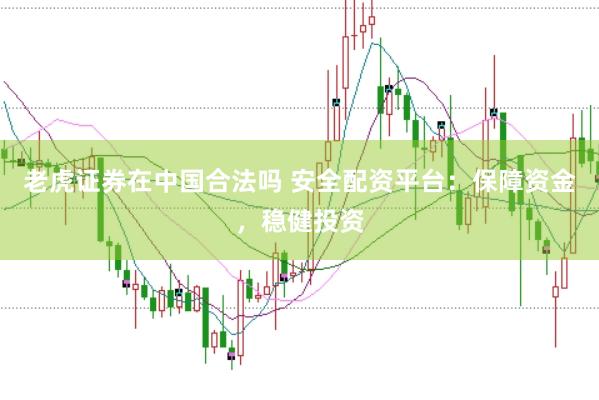 老虎证券在中国合法吗 安全配资平台：保障资金，稳健投资