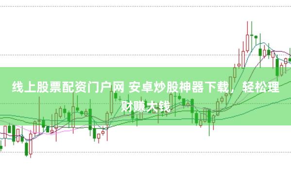 线上股票配资门户网 安卓炒股神器下载，轻松理财赚大钱