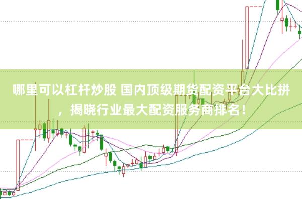 哪里可以杠杆炒股 国内顶级期货配资平台大比拼，揭晓行业最大配资服务商排名！