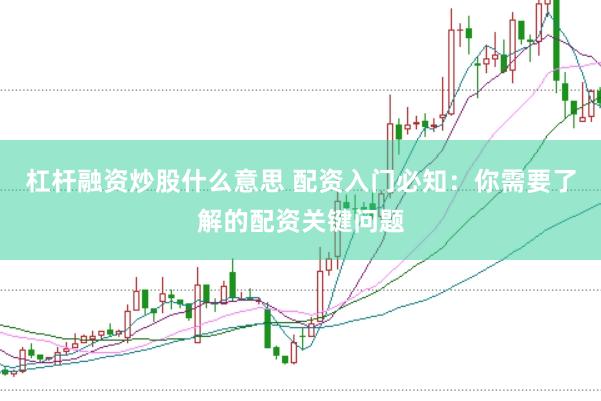 杠杆融资炒股什么意思 配资入门必知：你需要了解的配资关键问题