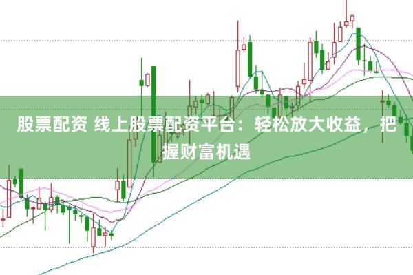 股票配资 线上股票配资平台：轻松放大收益，把握财富机遇