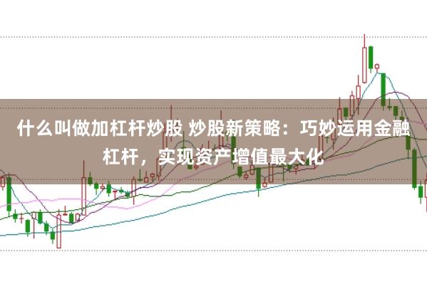 什么叫做加杠杆炒股 炒股新策略：巧妙运用金融杠杆，实现资产增值最大化
