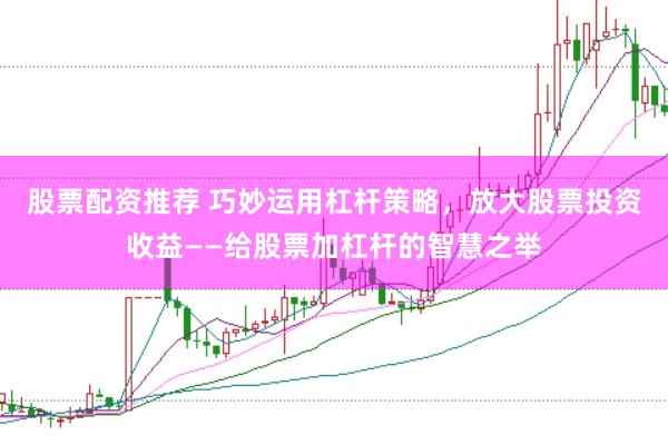 股票配资推荐 巧妙运用杠杆策略，放大股票投资收益——给股票加杠杆的智慧之举