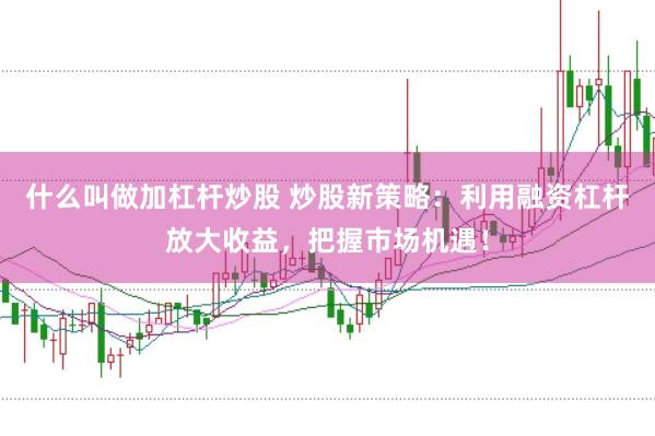 什么叫做加杠杆炒股 炒股新策略：利用融资杠杆放大收益，把握市场机遇！