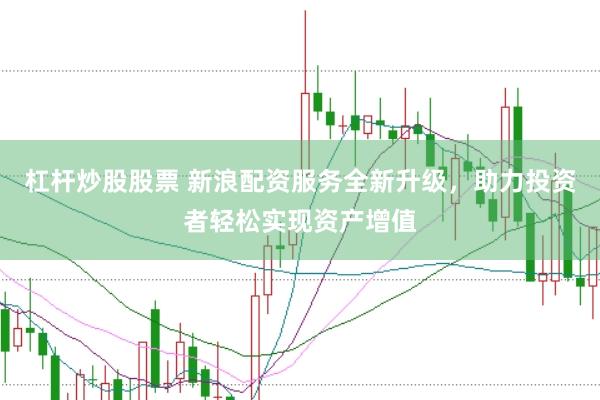 杠杆炒股股票 新浪配资服务全新升级，助力投资者轻松实现资产增值