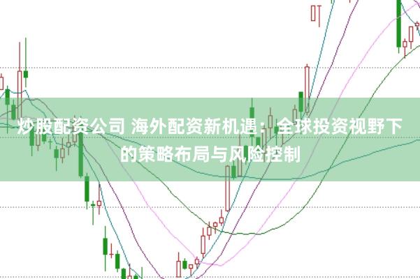 炒股配资公司 海外配资新机遇：全球投资视野下的策略布局与风险控制