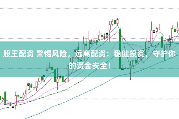 股王配资 警惕风险，远离配资：稳健投资，守护你的资金安全！