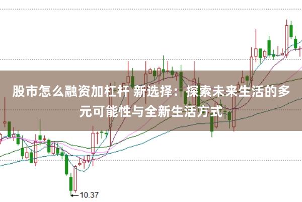 股市怎么融资加杠杆 新选择：探索未来生活的多元可能性与全新生活方式