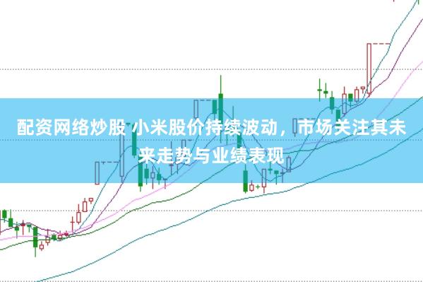 配资网络炒股 小米股价持续波动，市场关注其未来走势与业绩表现