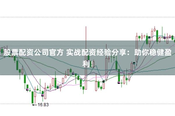 股票配资公司官方 实战配资经验分享：助你稳健盈利！