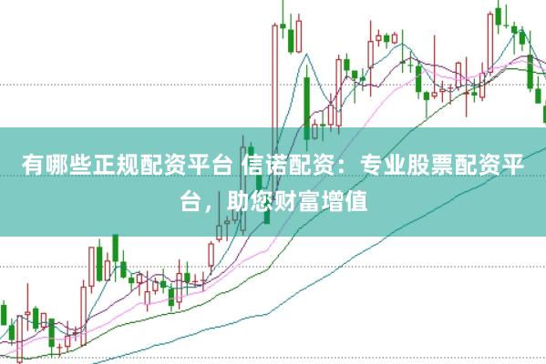 有哪些正规配资平台 信诺配资：专业股票配资平台，助您财富增值
