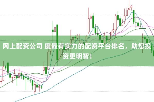网上配资公司 度最有实力的配资平台排名，助您投资更明智！