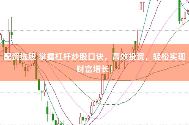 配资选股 掌握杠杆炒股口诀，高效投资，轻松实现财富增长！