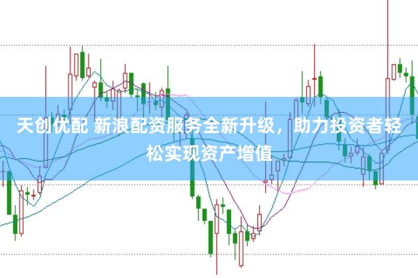 天创优配 新浪配资服务全新升级，助力投资者轻松实现资产增值
